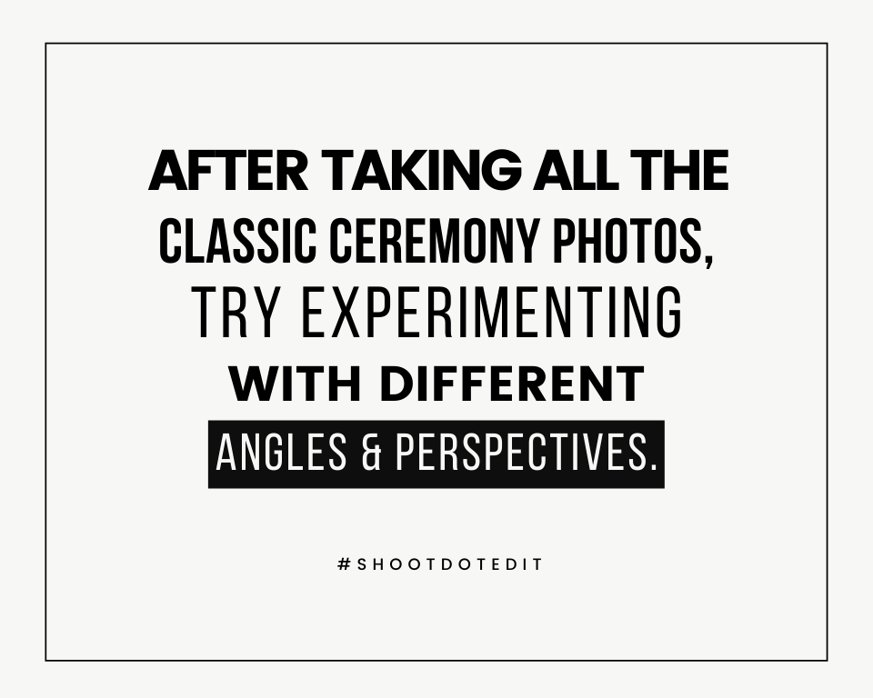 After taking all the classic ceremony photos, try experimenting with different angles & perspectives.